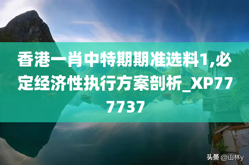 香港一肖中特期期准选料1,必定经济性执行方案剖析_XP777737