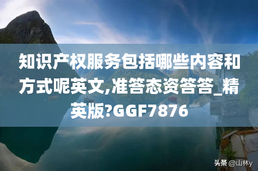 知识产权服务包括哪些内容和方式呢英文,准答态资答答_精英版?GGF7876