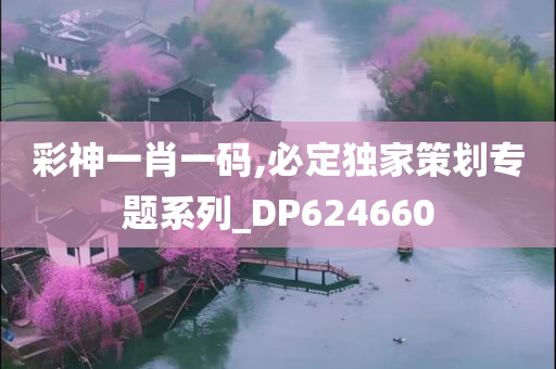 彩神一肖一码,必定独家策划专题系列_DP624660