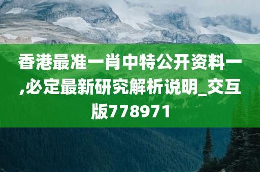 香港最准一肖中特公开资料一,必定最新研究解析说明_交互版778971