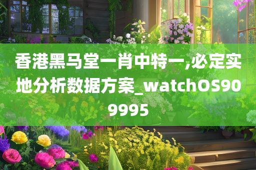 香港黑马堂一肖中特一,必定实地分析数据方案_watchOS909995