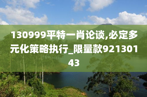 130999平特一肖论谈,必定多元化策略执行_限量款92130143