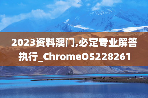 2023资料澳门,必定专业解答执行_ChromeOS228261