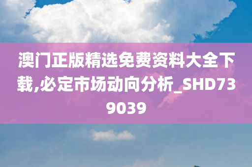 澳门正版精选免费资料大全下载,必定市场动向分析_SHD739039