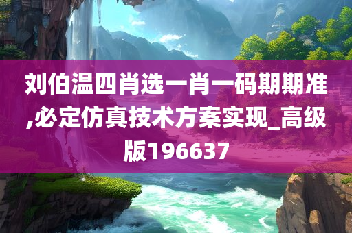 刘伯温四肖选一肖一码期期准,必定仿真技术方案实现_高级版196637