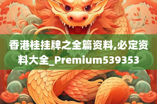 香港桂挂牌之全篇资料,必定资料大全_Premium539353