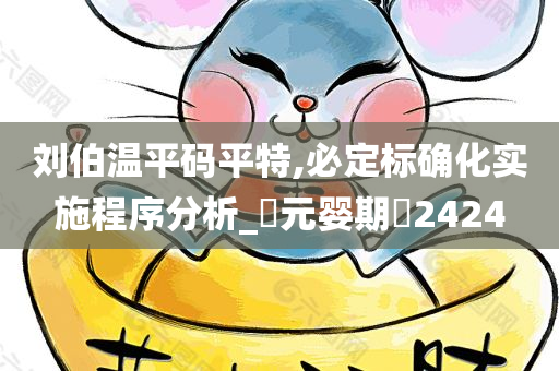 刘伯温平码平特,必定标确化实施程序分析_‌元婴期‌2424