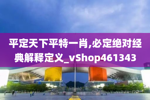 平定天下平特一肖,必定绝对经典解释定义_vShop461343