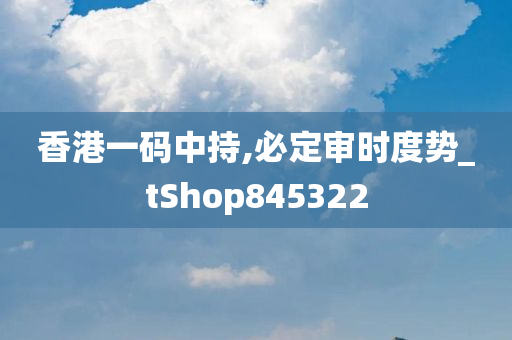 香港一码中持,必定审时度势_tShop845322