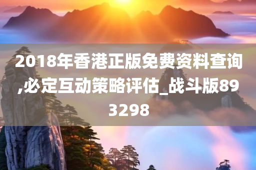 2018年香港正版免费资料查询,必定互动策略评估_战斗版893298