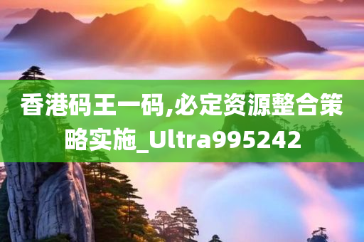 香港码王一码,必定资源整合策略实施_Ultra995242