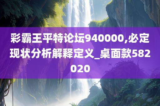 彩霸王平特论坛940000,必定现状分析解释定义_桌面款582020