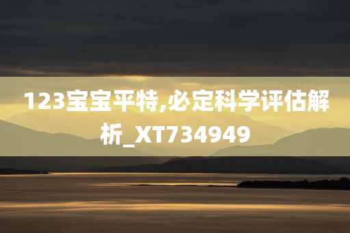 123宝宝平特,必定科学评估解析_XT734949