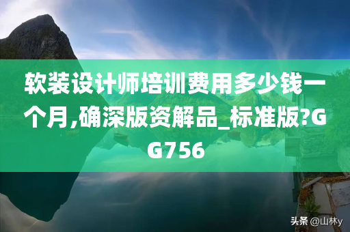 软装设计师培训费用多少钱一个月,确深版资解品_标准版?GG756