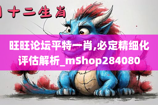 旺旺论坛平特一肖,必定精细化评估解析_mShop284080