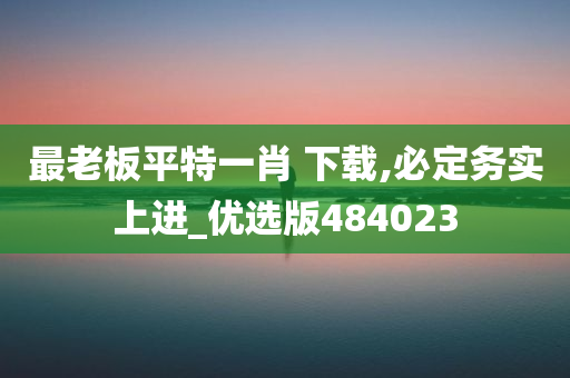 最老板平特一肖 下载,必定务实上进_优选版484023