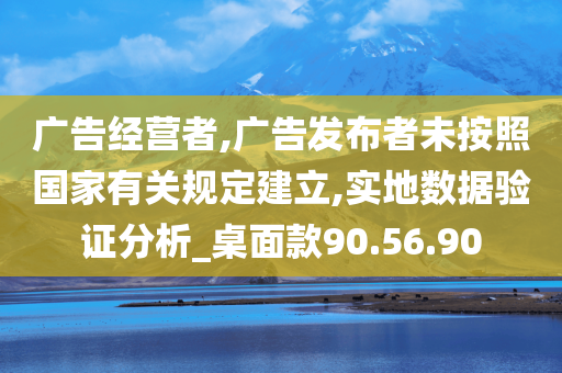 广告经营者,广告发布者未按照国家有关规定建立,实地数据验证分析_桌面款90.56.90