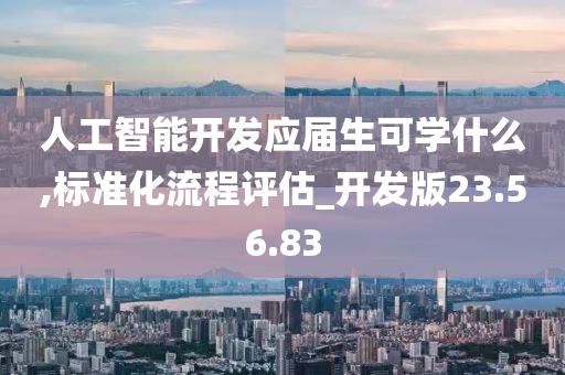 人工智能开发应届生可学什么,标准化流程评估_开发版23.56.83