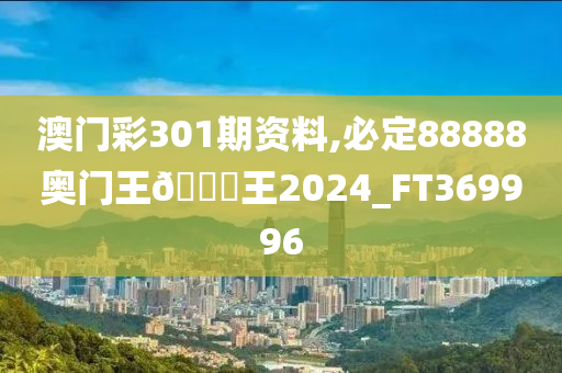 澳门彩301期资料,必定88888奥门王🀄王2024_FT369996