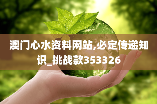 澳门心水资料网站,必定传递知识_挑战款353326