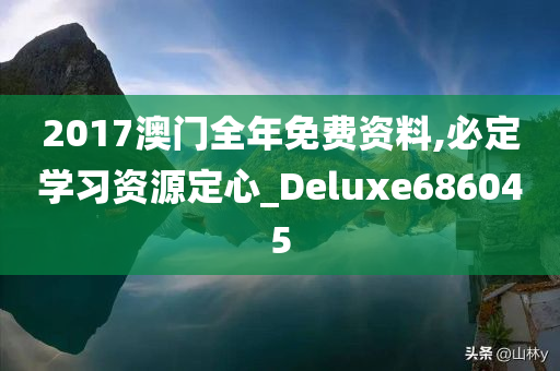 2017澳门全年免费资料,必定学习资源定心_Deluxe686045