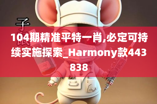 104期精准平特一肖,必定可持续实施探索_Harmony款443838