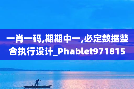 一肖一码,期期中一,必定数据整合执行设计_Phablet971815