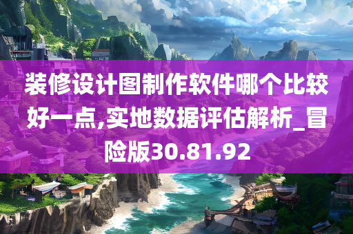 装修设计图制作软件哪个比较好一点,实地数据评估解析_冒险版30.81.92