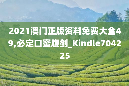 2021澳门正版资料免费大全49,必定口蜜腹剑_Kindle704225