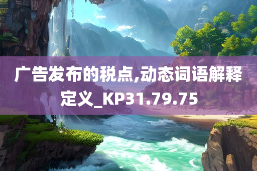 广告发布的税点,动态词语解释定义_KP31.79.75