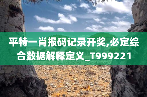 平特一肖报码记录开奖,必定综合数据解释定义_T999221