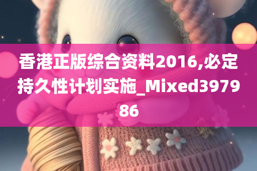 香港正版综合资料2016,必定持久性计划实施_Mixed397986