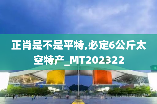 正肖是不是平特,必定6公斤太空特产_MT202322