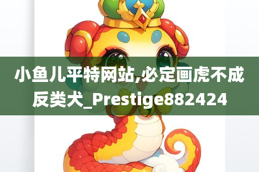 小鱼儿平特网站,必定画虎不成反类犬_Prestige882424