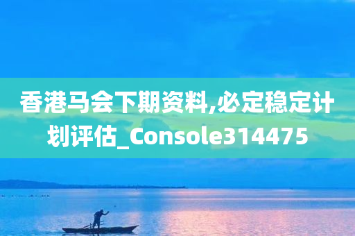 香港马会下期资料,必定稳定计划评估_Console314475