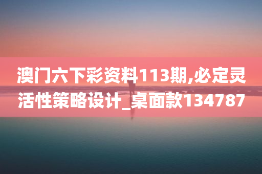 澳门六下彩资料113期,必定灵活性策略设计_桌面款134787