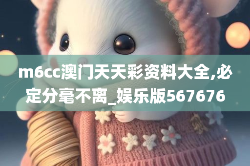 m6cc澳门天天彩资料大全,必定分毫不离_娱乐版567676