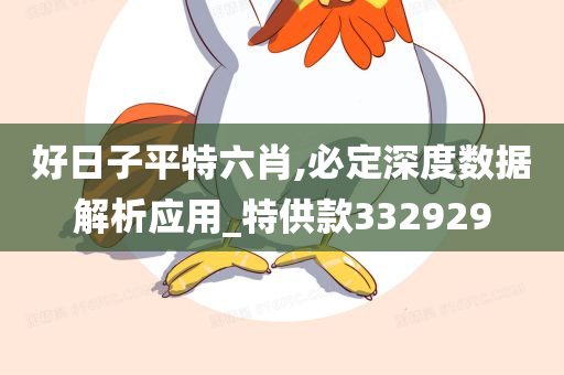 好日子平特六肖,必定深度数据解析应用_特供款332929