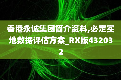 香港永诚集团简介资料,必定实地数据评估方案_RX版432032