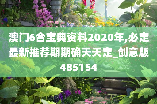 澳门6合宝典资料2020年,必定最新推荐期期确天天定_创意版485154