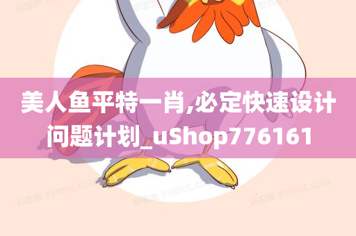 美人鱼平特一肖,必定快速设计问题计划_uShop776161