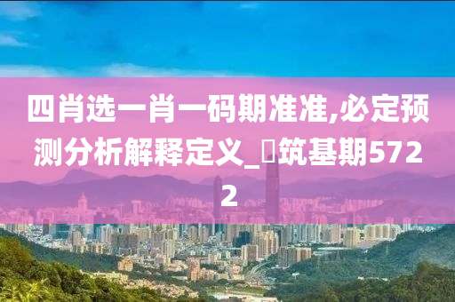 四肖选一肖一码期准准,必定预测分析解释定义_‌筑基期5722