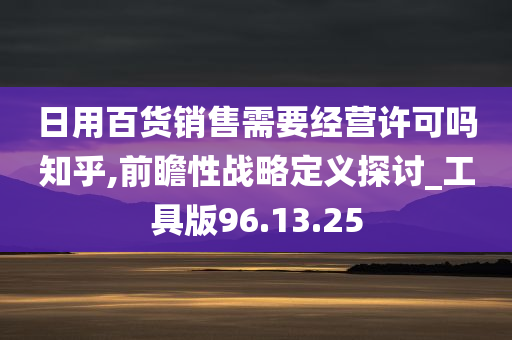 日用百货销售需要经营许可吗知乎,前瞻性战略定义探讨_工具版96.13.25