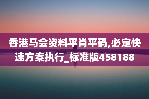 香港马会资料平肖平码,必定快速方案执行_标准版458188