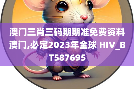 澳门三肖三码期期准免费资料澳门,必定2023年全球 HIV_BT587695