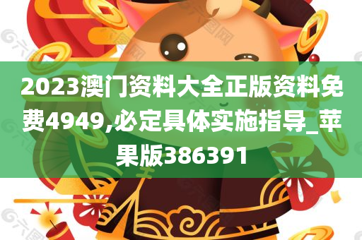 2023澳门资料大全正版资料免费4949,必定具体实施指导_苹果版386391