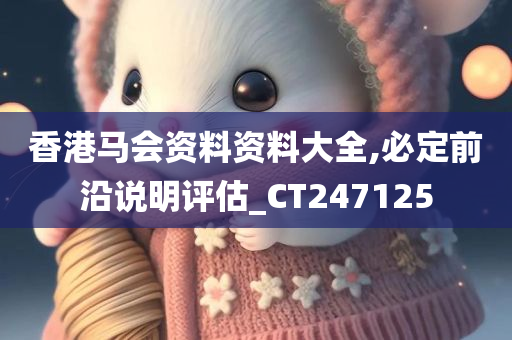 香港马会资料资料大全,必定前沿说明评估_CT247125