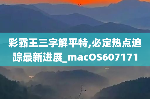 彩霸王三字解平特,必定热点追踪最新进展_macOS607171