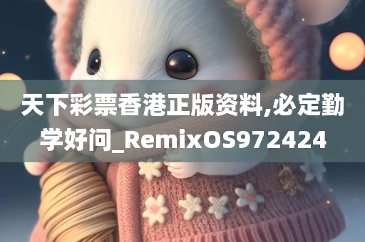 天下彩票香港正版资料,必定勤学好问_RemixOS972424