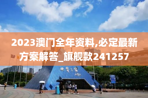 2023澳门全年资料,必定最新方案解答_旗舰款241257